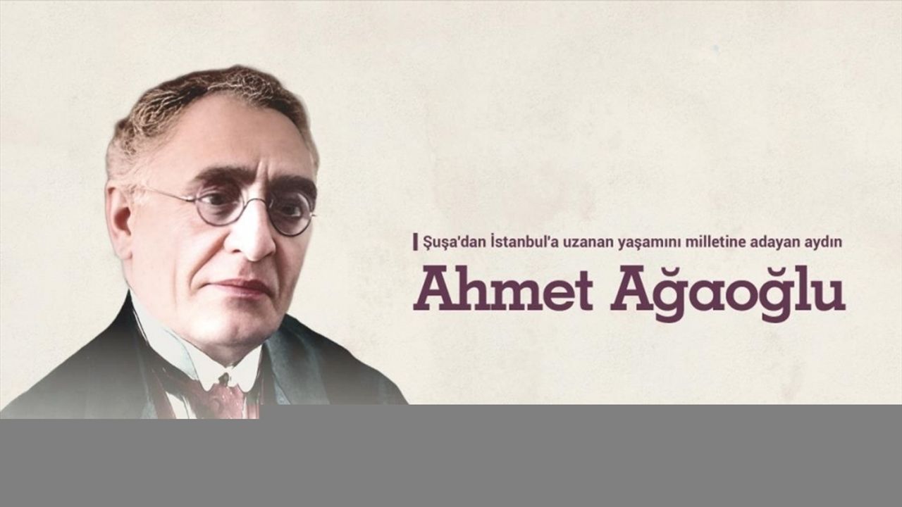 Şuşa'dan İstanbul'a uzanan yaşamını milletine adayan aydın Ahmet Ağaoğlu